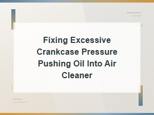 Fixing Excessive Crankcase Pressure Pushing Oil Into Air Cleaner